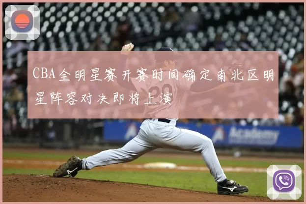 CBA全明星赛开赛时间确定南北区明星阵容对决即将上演