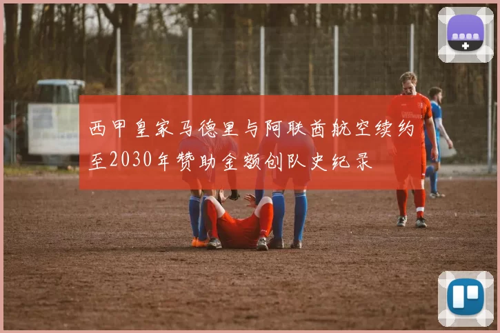 西甲皇家马德里与阿联酋航空续约至2030年赞助金额创队史纪录
