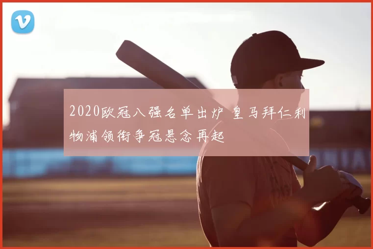 2020欧冠八强名单出炉 皇马拜仁利物浦领衔争冠悬念再起