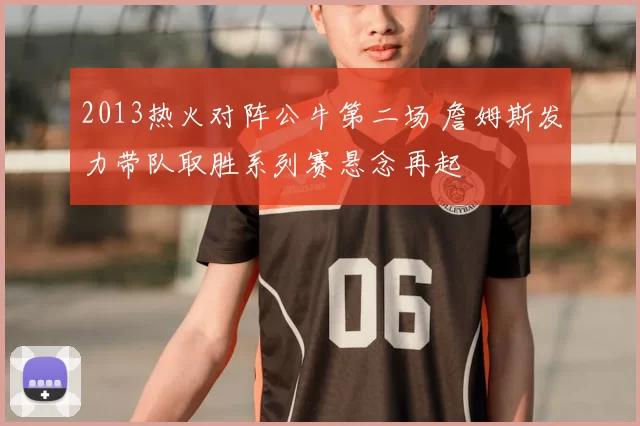 2013热火对阵公牛第二场 詹姆斯发力带队取胜系列赛悬念再起