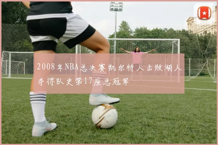 2008年NBA总决赛凯尔特人击败湖人夺得队史第17座总冠军