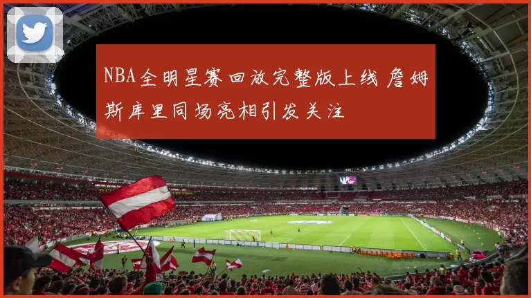 NBA全明星赛回放完整版上线 詹姆斯库里同场亮相引发关注