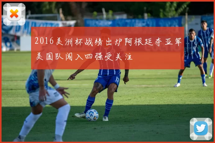 2016美洲杯战绩出炉阿根廷夺亚军美国队闯入四强受关注