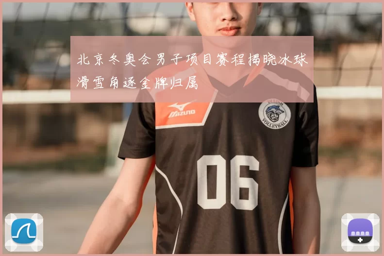 北京冬奥会男子项目赛程揭晓冰球滑雪角逐金牌归属