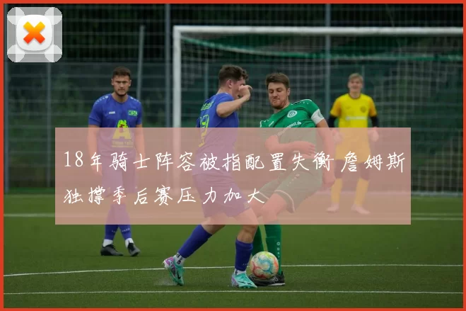 18年骑士阵容被指配置失衡 詹姆斯独撑季后赛压力加大