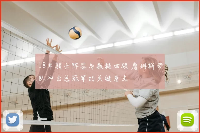 18年骑士阵容与数据回顾 詹姆斯带队冲击总冠军的关键看点