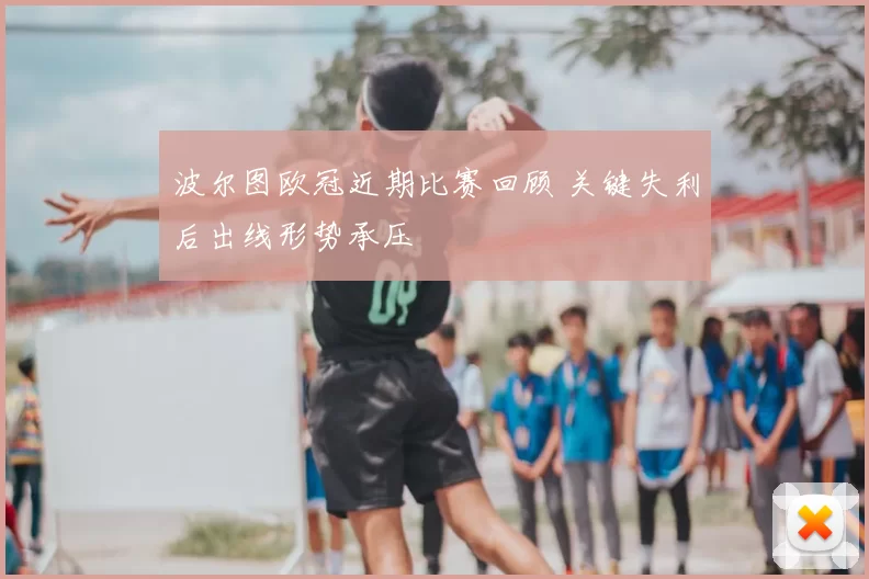 波尔图欧冠近期比赛回顾 关键失利后出线形势承压