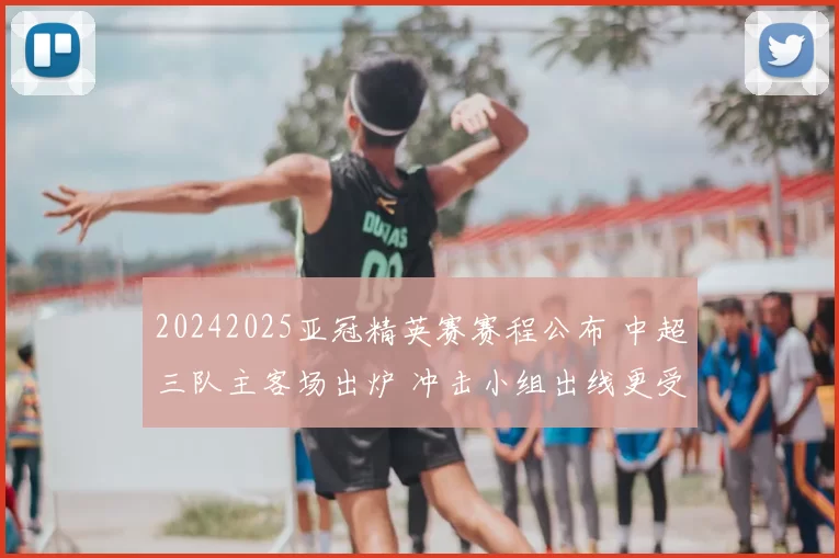 20242025亚冠精英赛赛程公布 中超三队主客场出炉 冲击小组出线更受关注