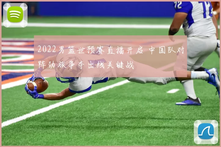 2022男篮世预赛直播开启 中国队对阵劲旅争夺出线关键战