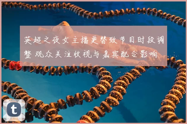 英超之夜女主播更替致节目时段调整 观众关注收视与嘉宾配合影响