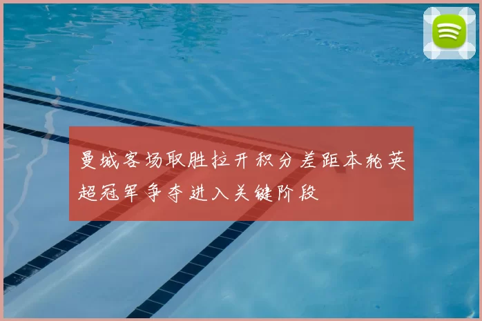 曼城客场取胜拉开积分差距本轮英超冠军争夺进入关键阶段
