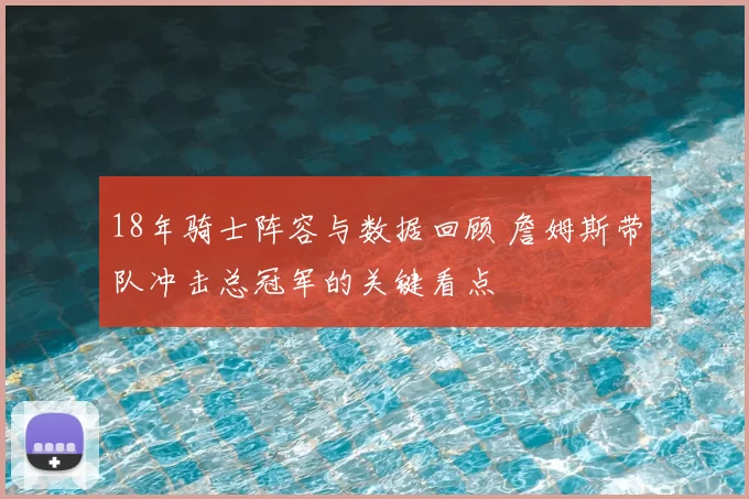 18年骑士阵容与数据回顾 詹姆斯带队冲击总冠军的关键看点
