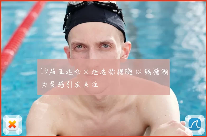 19届亚运会火炬名称揭晓 以钱塘潮为灵感引发关注