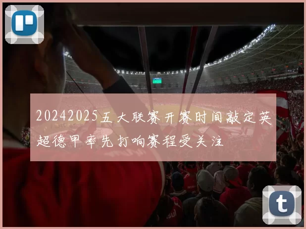 20242025五大联赛开赛时间敲定英超德甲率先打响赛程受关注