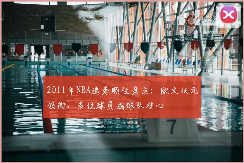 2011年NBA选秀顺位盘点：欧文状元领衔，多位球员成球队核心
