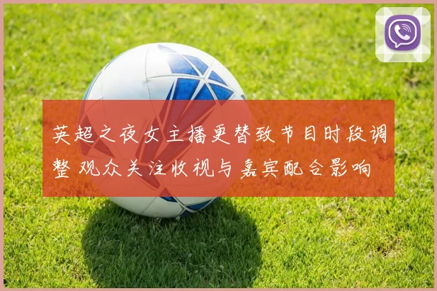 英超之夜女主播更替致节目时段调整 观众关注收视与嘉宾配合影响