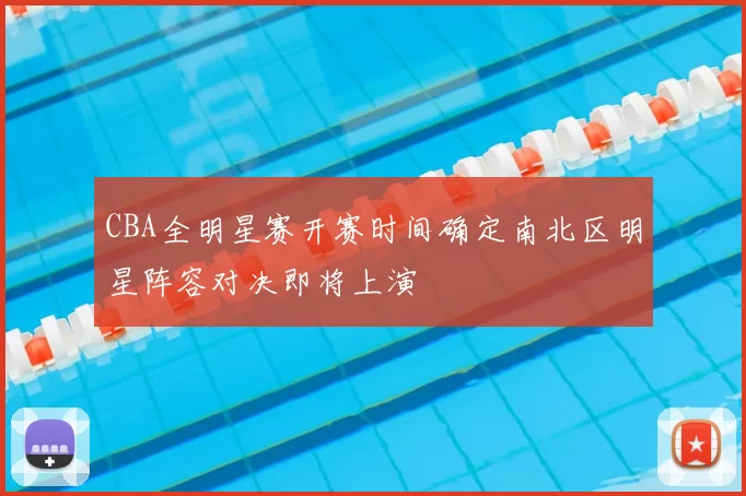 CBA全明星赛开赛时间确定南北区明星阵容对决即将上演