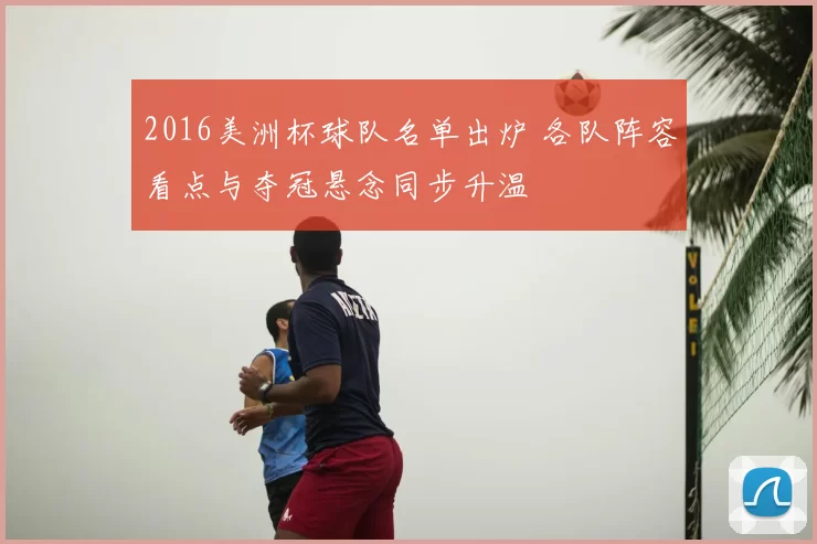 2016美洲杯球队名单出炉 各队阵容看点与夺冠悬念同步升温