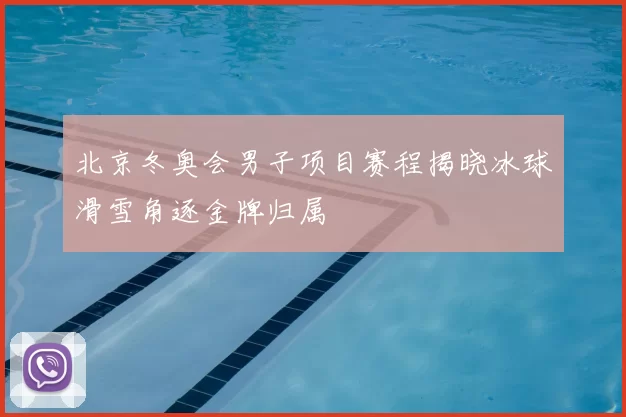 北京冬奥会男子项目赛程揭晓冰球滑雪角逐金牌归属