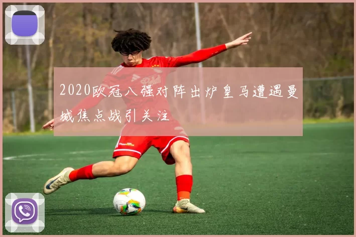 2020欧冠八强对阵出炉皇马遭遇曼城焦点战引关注