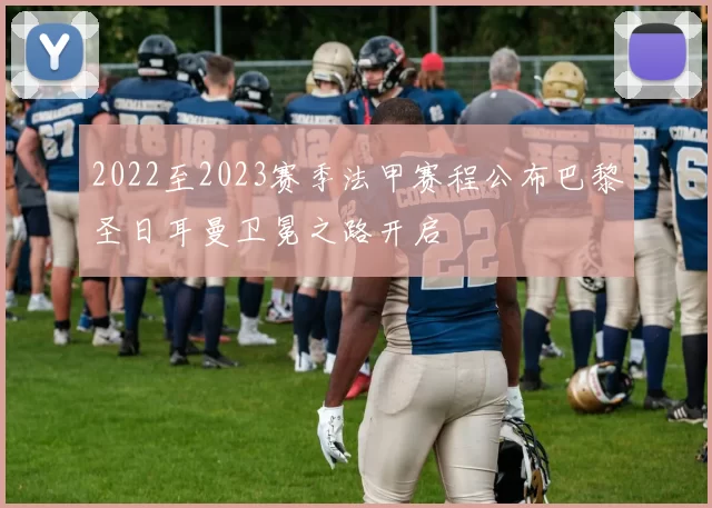 2022至2023赛季法甲赛程公布巴黎圣日耳曼卫冕之路开启