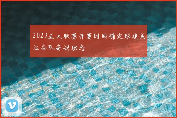 2023五大联赛开赛时间确定球迷关注各队备战动态