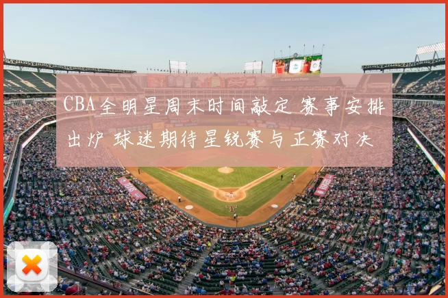 CBA全明星周末时间敲定 赛事安排出炉 球迷期待星锐赛与正赛对决