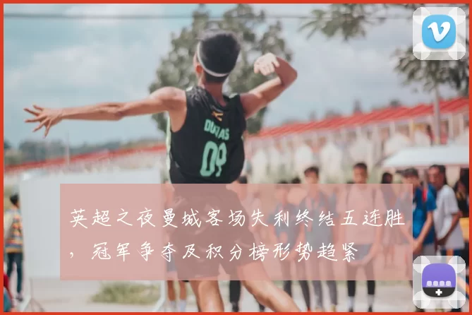 英超之夜曼城客场失利终结五连胜，冠军争夺及积分榜形势趋紧