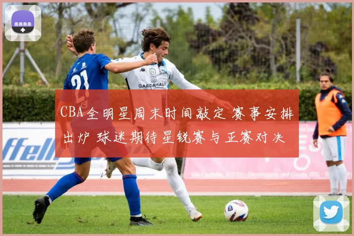 CBA全明星周末时间敲定 赛事安排出炉 球迷期待星锐赛与正赛对决