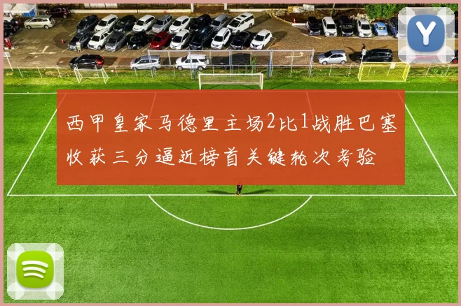 西甲皇家马德里主场2比1战胜巴塞收获三分逼近榜首关键轮次考验