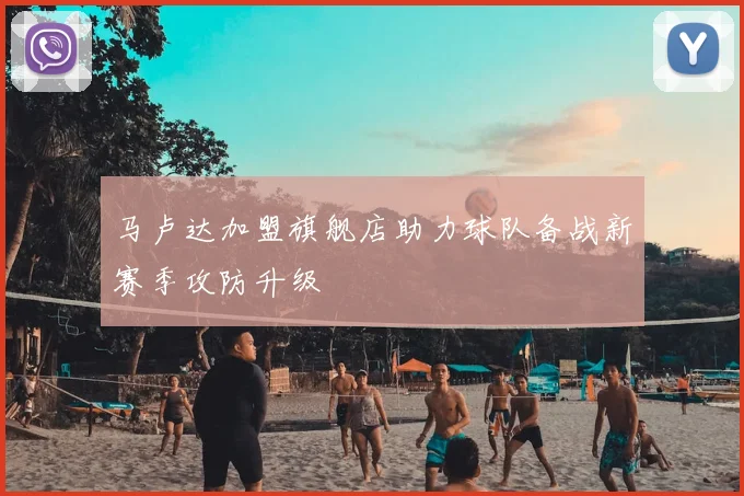 马卢达加盟旗舰店助力球队备战新赛季攻防升级
