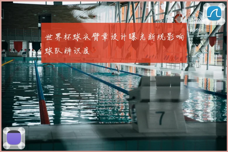 世界杯球衣臂章设计曝光新规影响球队辨识度