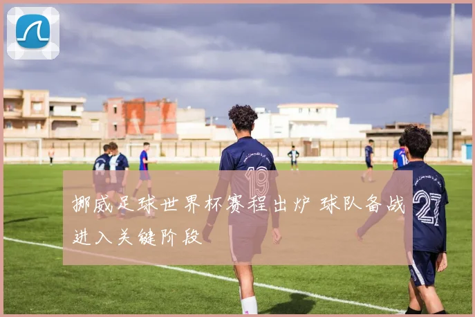 挪威足球世界杯赛程出炉 球队备战进入关键阶段