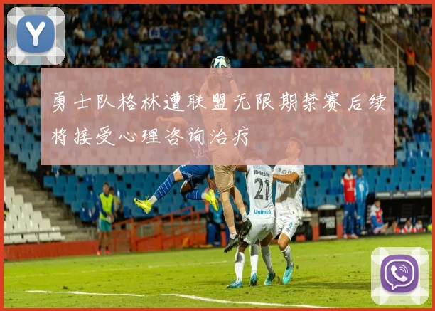 勇士队格林遭联盟无限期禁赛后续将接受心理咨询治疗