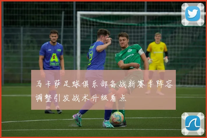 马卡萨足球俱乐部备战新赛季阵容调整引发战术升级看点
