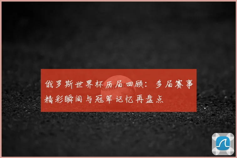 俄罗斯世界杯历届回顾:多届赛事精彩瞬间与冠军记忆再盘点