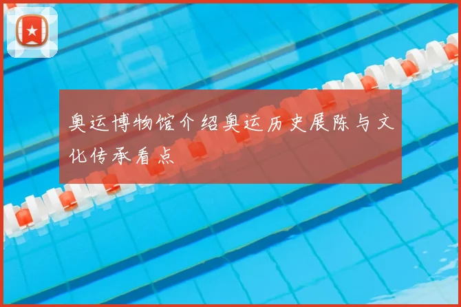 奥运博物馆介绍奥运历史展陈与文化传承看点