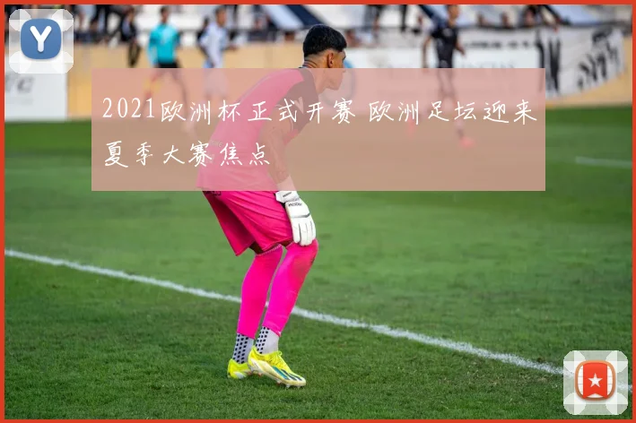 2021欧洲杯正式开赛 欧洲足坛迎来夏季大赛焦点