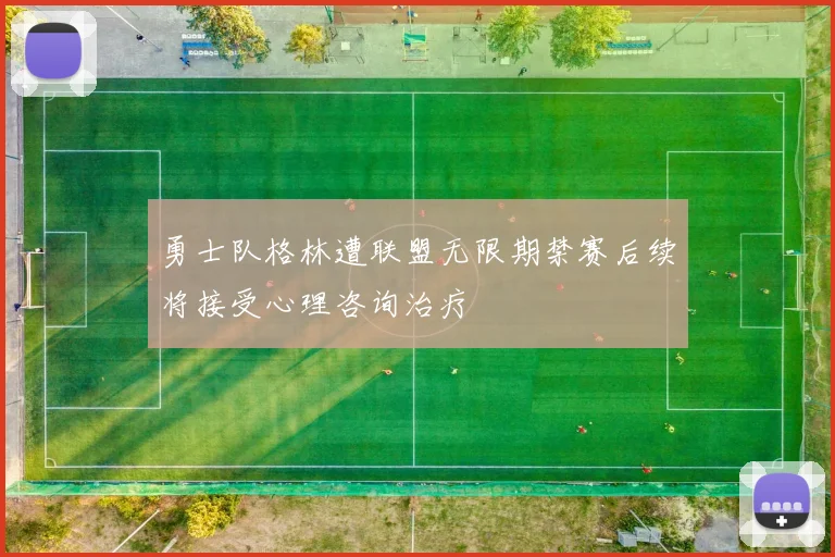 勇士队格林遭联盟无限期禁赛后续将接受心理咨询治疗