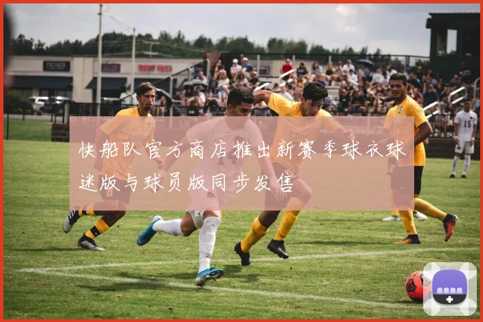 快船队官方商店推出新赛季球衣球迷版与球员版同步发售