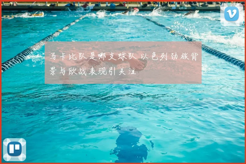 马卡比队是哪支球队 以色列劲旅背景与欧战表现引关注
