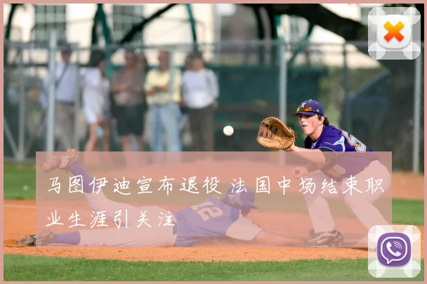 马图伊迪宣布退役 法国中场结束职业生涯引关注