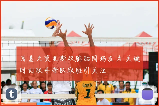 马基夫莫里斯双胞胎同场发力 关键时刻联手带队取胜引关注